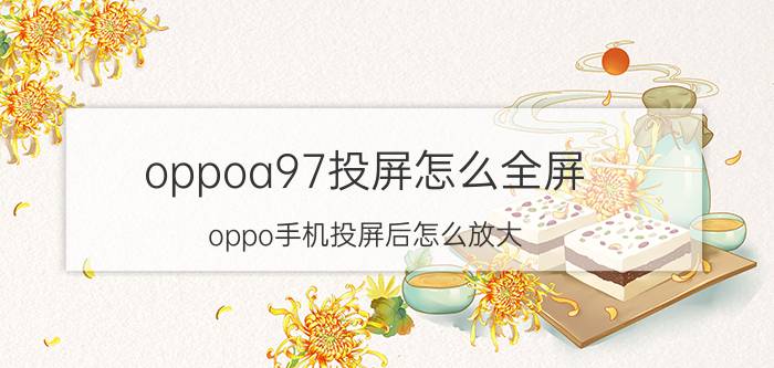 oppoa97投屏怎么全屏 oppo手机投屏后怎么放大？